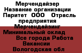 Мерчендайзер › Название организации ­ Паритет, ООО › Отрасль предприятия ­ Мерчендайзинг › Минимальный оклад ­ 26 000 - Все города Работа » Вакансии   . Вологодская обл.,Череповец г.